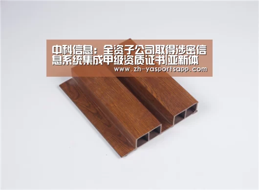
中科信息：全资子公司取得涉密信息系统集成甲级资质证书|亚新