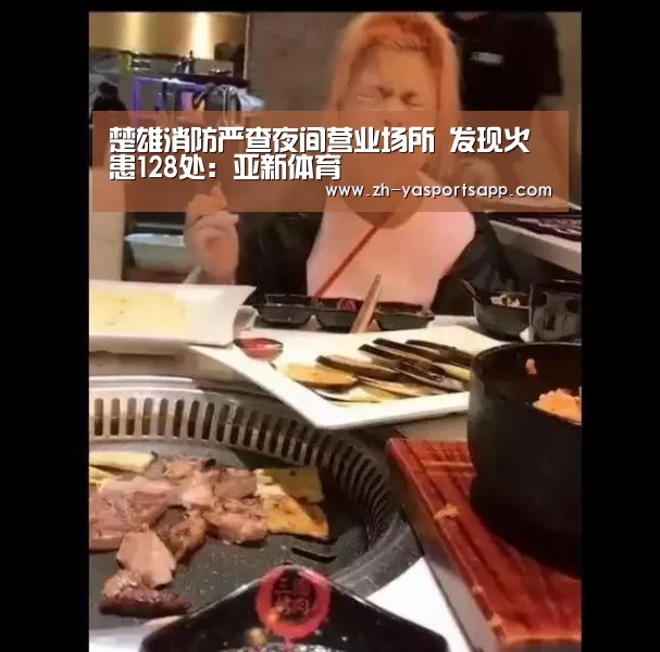 楚雄消防严查夜间营业场所 发现火患128处：亚新体育