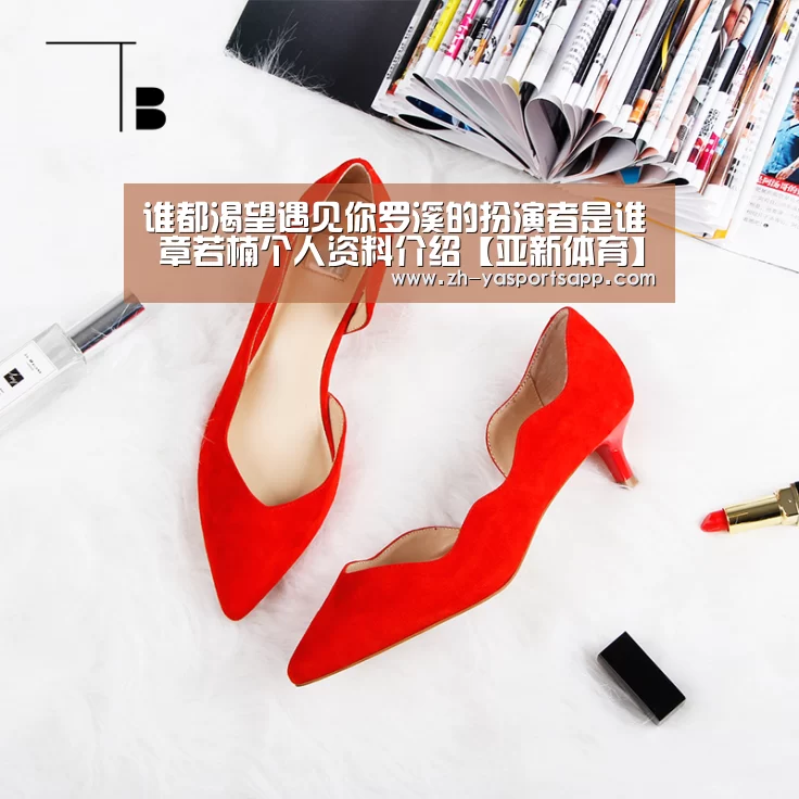 谁都渴望遇见你罗溪的扮演者是谁 章若楠个人资料介绍【亚新体育】(图3) 亚新体育